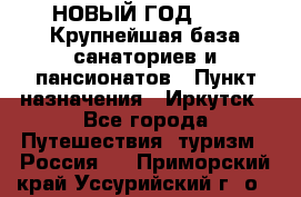 НОВЫЙ ГОД 2022! Крупнейшая база санаториев и пансионатов › Пункт назначения ­ Иркутск - Все города Путешествия, туризм » Россия   . Приморский край,Уссурийский г. о. 